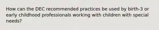 How can the DEC recommended practices be used by birth-3 or early childhood professionals working with children with special needs?