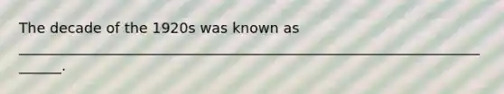 The decade of the 1920s was known as _______________________________________________________________________.