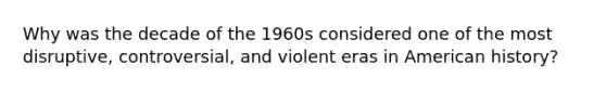 Why was the decade of the 1960s considered one of the most disruptive, controversial, and violent eras in American history?