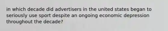 in which decade did advertisers in the united states began to seriously use sport despite an ongoing economic depression throughout the decade?