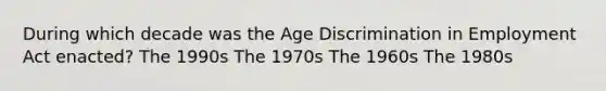 During which decade was the Age Discrimination in Employment Act enacted? The 1990s The 1970s The 1960s The 1980s