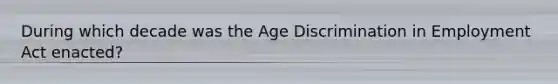 During which decade was the Age Discrimination in Employment Act enacted?