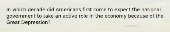 In which decade did Americans first come to expect the national government to take an active role in the economy because of the Great Depression?