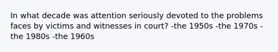 In what decade was attention seriously devoted to the problems faces by victims and witnesses in court? -the 1950s -the 1970s -the 1980s -the 1960s