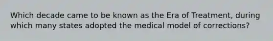 Which decade came to be known as the Era of Treatment, during which many states adopted the medical model of corrections?