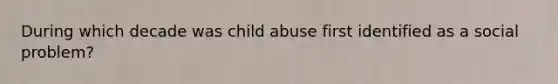 During which decade was child abuse first identified as a social problem?