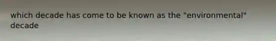which decade has come to be known as the "environmental" decade