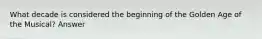 What decade is considered the beginning of the Golden Age of the Musical? Answer