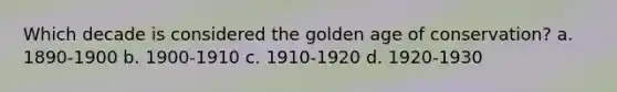 Which decade is considered the golden age of conservation? a. 1890-1900 b. 1900-1910 c. 1910-1920 d. 1920-1930