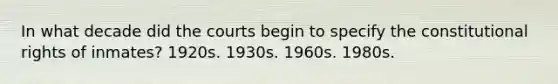 In what decade did the courts begin to specify the constitutional rights of inmates? 1920s. 1930s. 1960s. 1980s.