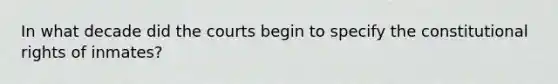 In what decade did the courts begin to specify the constitutional rights of inmates?