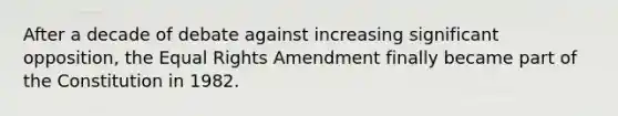 After a decade of debate against increasing significant opposition, the Equal Rights Amendment finally became part of the Constitution in 1982.