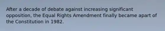 After a decade of debate against increasing significant opposition, the Equal Rights Amendment finally became apart of the Constitution in 1982.