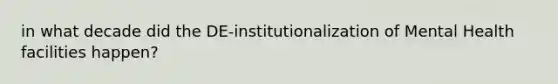 in what decade did the DE-institutionalization of Mental Health facilities happen?