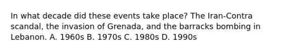 In what decade did these events take place? The Iran-Contra scandal, the invasion of Grenada, and the barracks bombing in Lebanon. A. 1960s B. 1970s C. 1980s D. 1990s