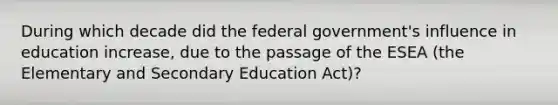 During which decade did the federal government's influence in education increase, due to the passage of the ESEA (the Elementary and Secondary Education Act)?