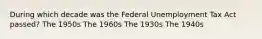 During which decade was the Federal Unemployment Tax Act passed? The 1950s The 1960s The 1930s The 1940s