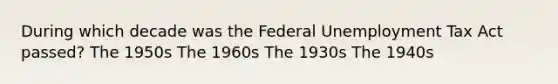 During which decade was the Federal Unemployment Tax Act passed? The 1950s The 1960s The 1930s The 1940s