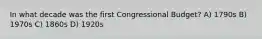 In what decade was the first Congressional Budget? A) 1790s B) 1970s C) 1860s D) 1920s