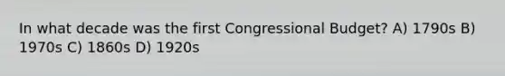 In what decade was the first Congressional Budget? A) 1790s B) 1970s C) 1860s D) 1920s