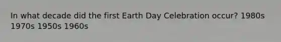 In what decade did the first Earth Day Celebration occur? 1980s 1970s 1950s 1960s