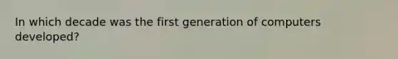 In which decade was the first generation of computers developed?