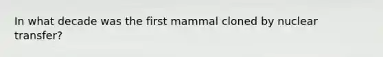 In what decade was the first mammal cloned by nuclear transfer?