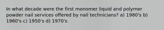 In what decade were the first monomer liquid and polymer powder nail services offered by nail technicians? a) 1980's b) 1960's c) 1950's d) 1970's