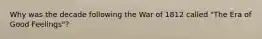 Why was the decade following the War of 1812 called "The Era of Good Feelings"?