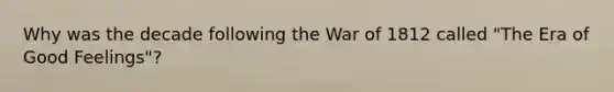 Why was the decade following the War of 1812 called "The Era of Good Feelings"?