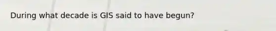 During what decade is GIS said to have begun?