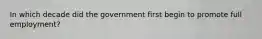 In which decade did the government first begin to promote full employment?