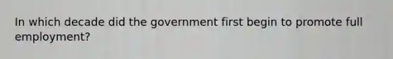 In which decade did the government first begin to promote full employment?