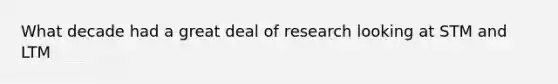 What decade had a great deal of research looking at STM and LTM