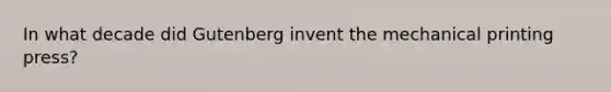 In what decade did Gutenberg invent the mechanical printing press?