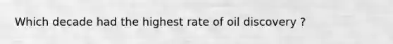 Which decade had the highest rate of oil discovery ?