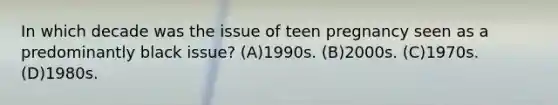 In which decade was the issue of teen pregnancy seen as a predominantly black issue? (A)1990s. (B)2000s. (C)1970s. (D)1980s.