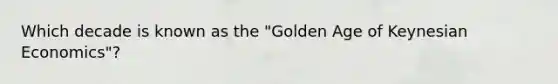 Which decade is known as the "Golden Age of Keynesian Economics"?