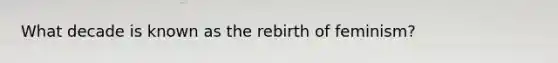 What decade is known as the rebirth of feminism?