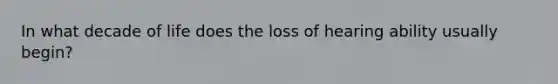 In what decade of life does the loss of hearing ability usually begin?