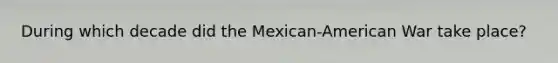 During which decade did the Mexican-American War take place?