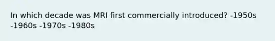 In which decade was MRI first commercially introduced? -1950s -1960s -1970s -1980s