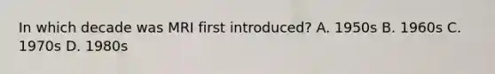 In which decade was MRI first introduced? A. 1950s B. 1960s C. 1970s D. 1980s
