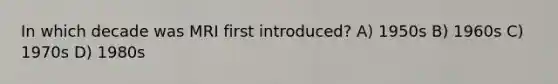 In which decade was MRI first introduced? A) 1950s B) 1960s C) 1970s D) 1980s