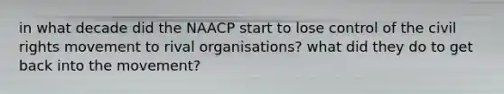 in what decade did the NAACP start to lose control of the civil rights movement to rival organisations? what did they do to get back into the movement?