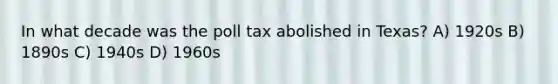 In what decade was the poll tax abolished in Texas? A) 1920s B) 1890s C) 1940s D) 1960s