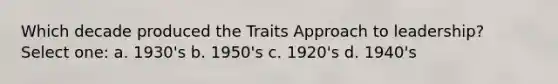 Which decade produced the Traits Approach to leadership? Select one: a. 1930's b. 1950's c. 1920's d. 1940's