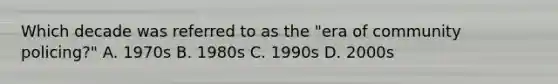 Which decade was referred to as the "era of community policing?" A. 1970s B. 1980s C. 1990s D. 2000s