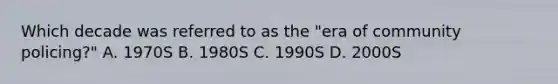 Which decade was referred to as the "era of community policing?" A. 1970S B. 1980S C. 1990S D. 2000S