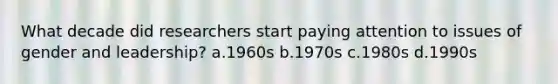 What decade did researchers start paying attention to issues of gender and leadership? a.1960s b.1970s c.1980s d.1990s